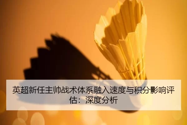 英超新任主帅战术体系融入速度与积分影响评估：深度分析